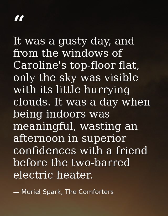 It was a gusty day, and from the windows of Caroline's top-floor flat, only the sky was visible with its little hurrying — Muriel Spark, The Comforters