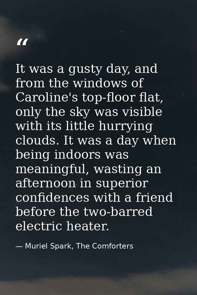 It was a gusty day, and from the windows of Caroline's top-floor flat, only the sky was visible with its little hurrying — Muriel Spark, The Comforters