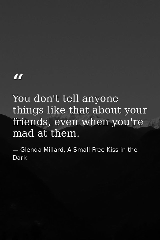 You don't tell anyone things like that about your friends, even when you're mad at them. — Glenda Millard, A Small Free Kiss in the Dark