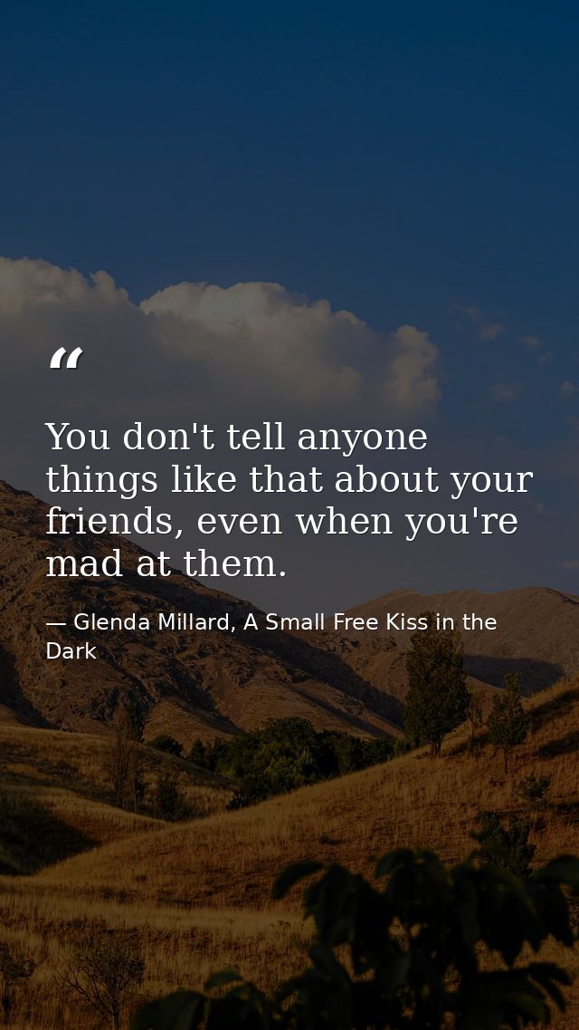 You don't tell anyone things like that about your friends, even when you're mad at them. — Glenda Millard, A Small Free Kiss in the Dark