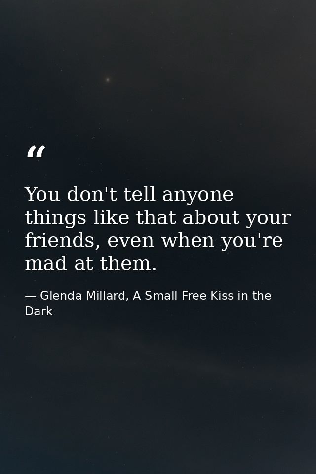 You don't tell anyone things like that about your friends, even when you're mad at them. — Glenda Millard, A Small Free Kiss in the Dark