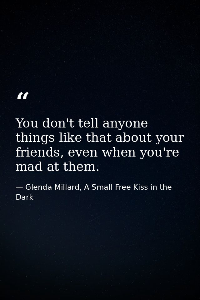 You don't tell anyone things like that about your friends, even when you're mad at them. — Glenda Millard, A Small Free Kiss in the Dark