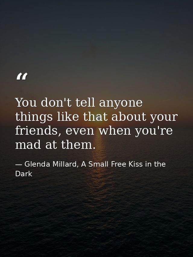 You don't tell anyone things like that about your friends, even when you're mad at them. — Glenda Millard, A Small Free Kiss in the Dark