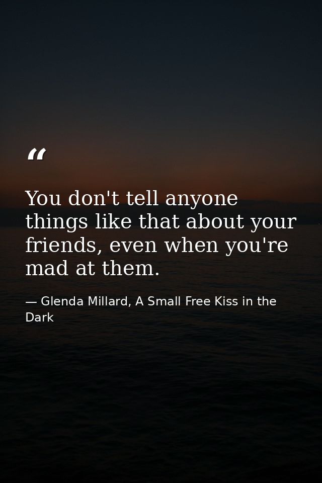 You don't tell anyone things like that about your friends, even when you're mad at them. — Glenda Millard, A Small Free Kiss in the Dark