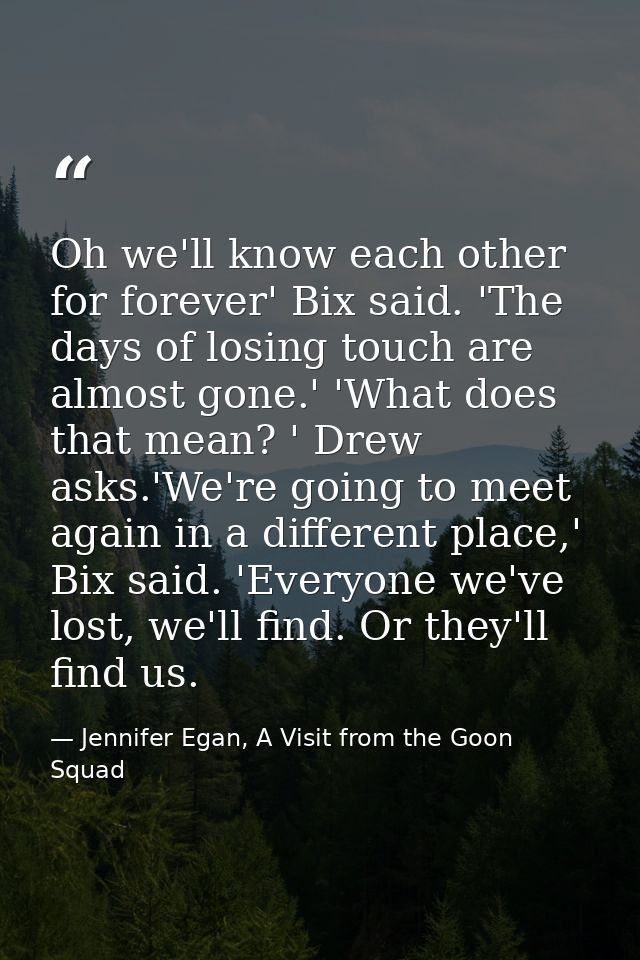 Oh we'll know each other for forever' Bix said. 'The days of losing touch are almost gone.' 'What does that mean? ' Drew — Jennifer Egan, A Visit from the Goon Squad