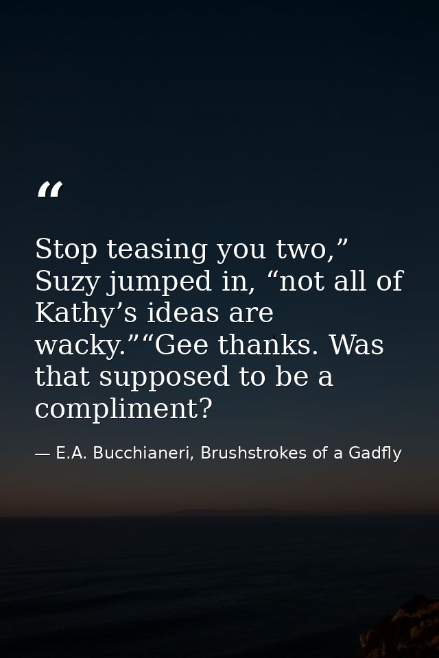 Stop teasing you two,” Suzy jumped in, “not all of Kathy’s ideas are wacky.”“Gee thanks. Was that supposed to be a compl — E.A. Bucchianeri, Brushstrokes of a Gadfly