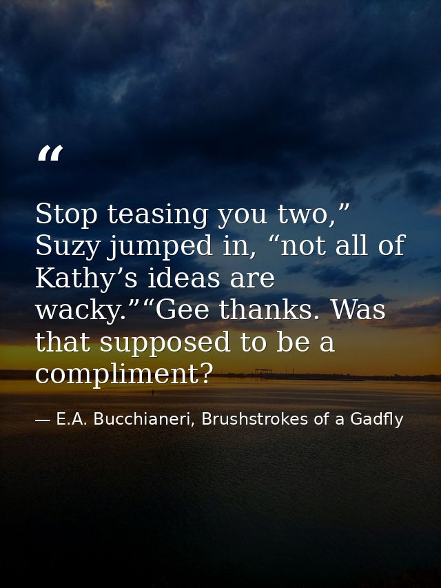 Stop teasing you two,” Suzy jumped in, “not all of Kathy’s ideas are wacky.”“Gee thanks. Was that supposed to be a compl — E.A. Bucchianeri, Brushstrokes of a Gadfly