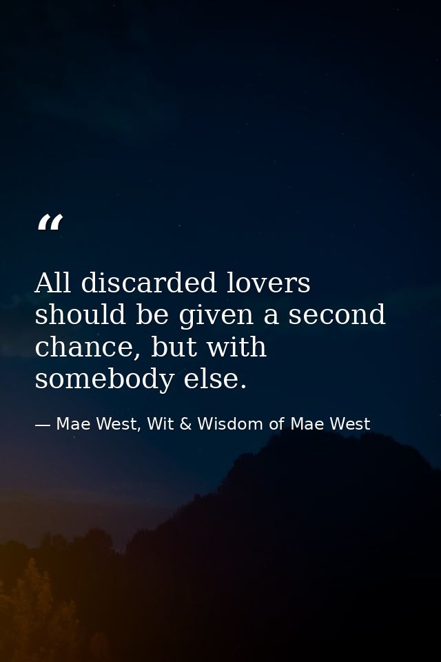 All discarded lovers should be given a second chance, but with somebody else. — Mae West, Wit & Wisdom of Mae West