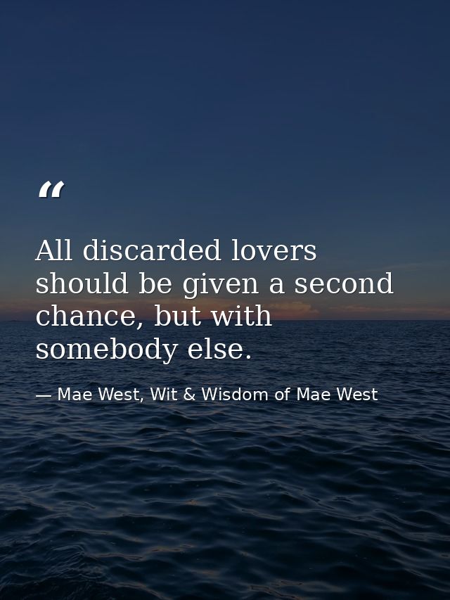 All discarded lovers should be given a second chance, but with somebody else. — Mae West, Wit & Wisdom of Mae West