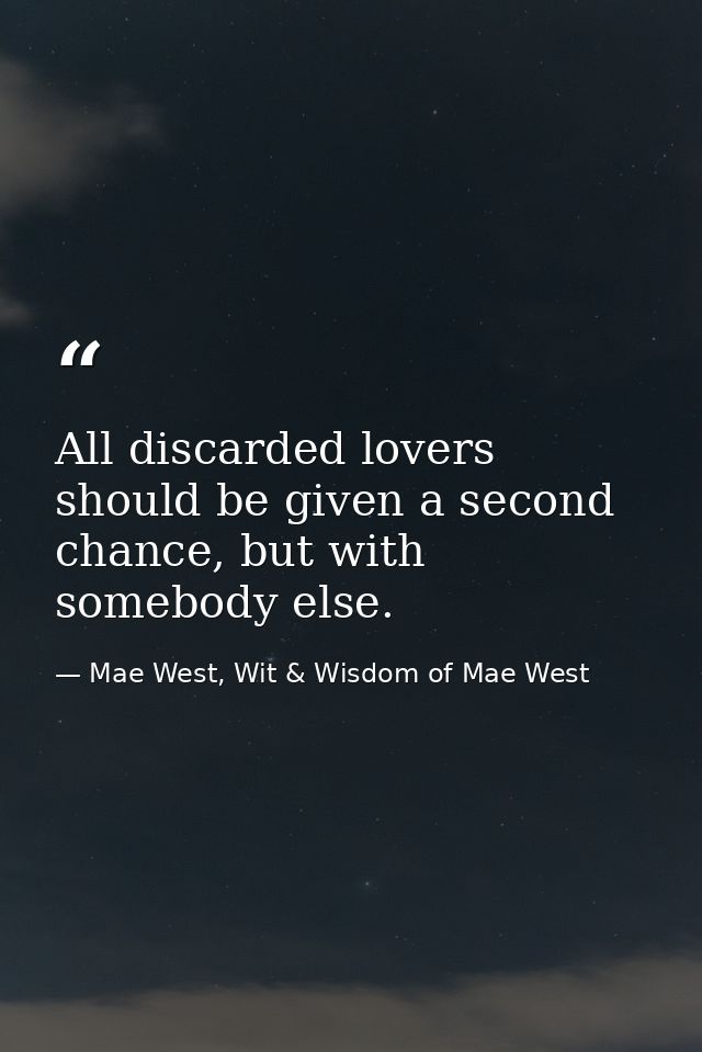 All discarded lovers should be given a second chance, but with somebody else. — Mae West, Wit & Wisdom of Mae West
