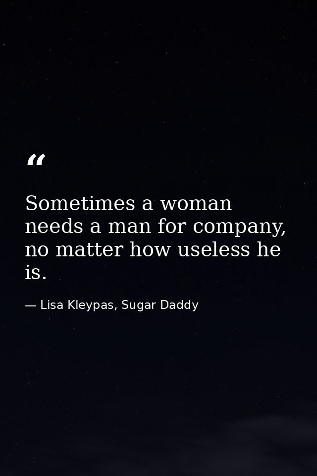 Sometimes a woman needs a man for company, no matter how useless he is. — Lisa Kleypas, Sugar Daddy