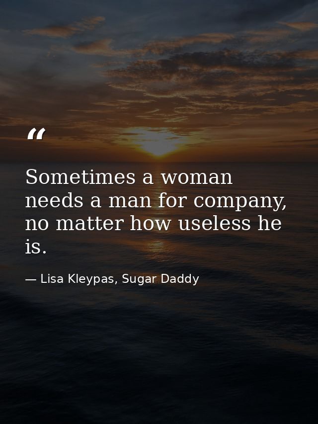 Sometimes a woman needs a man for company, no matter how useless he is. — Lisa Kleypas, Sugar Daddy