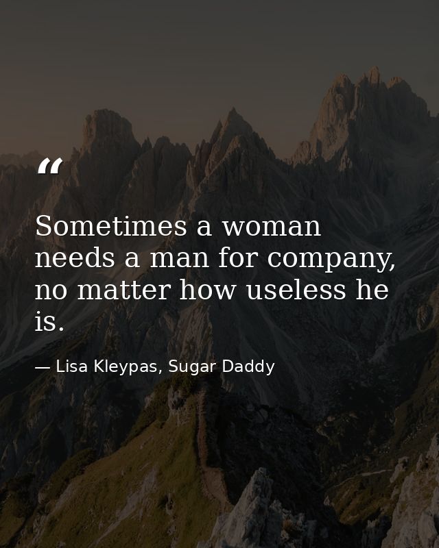 Sometimes a woman needs a man for company, no matter how useless he is. — Lisa Kleypas, Sugar Daddy