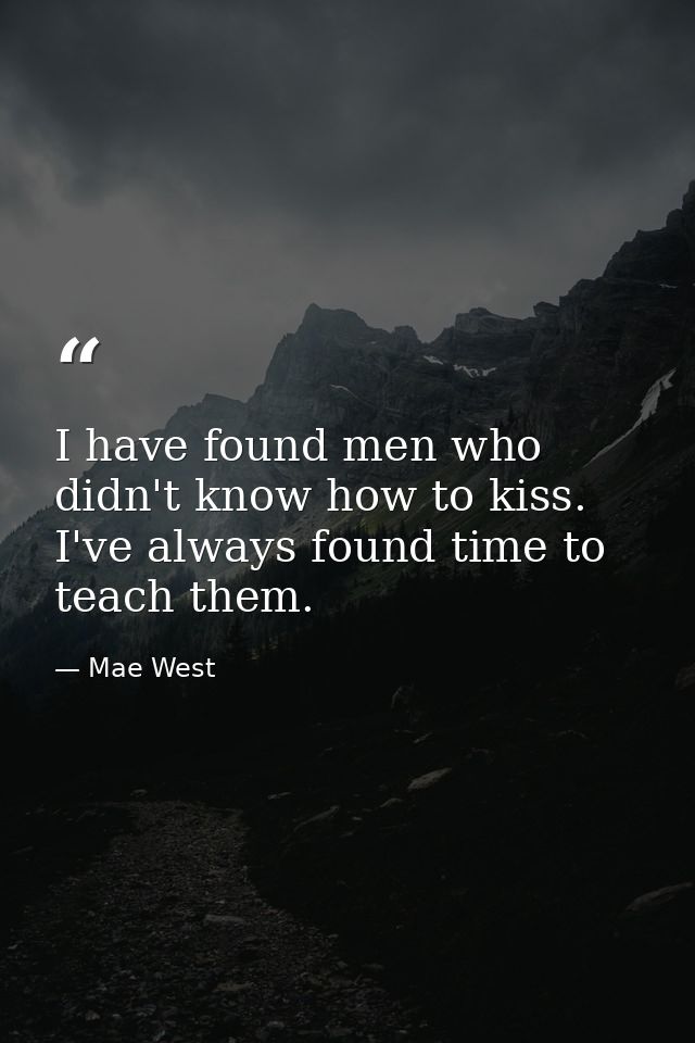 I have found men who didn't know how to kiss. I've always found time to teach them. — Mae West