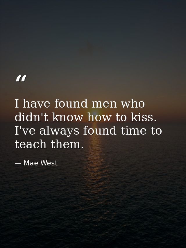 I have found men who didn't know how to kiss. I've always found time to teach them. — Mae West