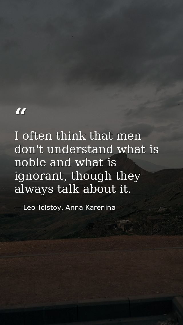 I often think that men don't understand what is noble and what is ignorant, though they always talk about it. — Leo Tolstoy, Anna Karenina