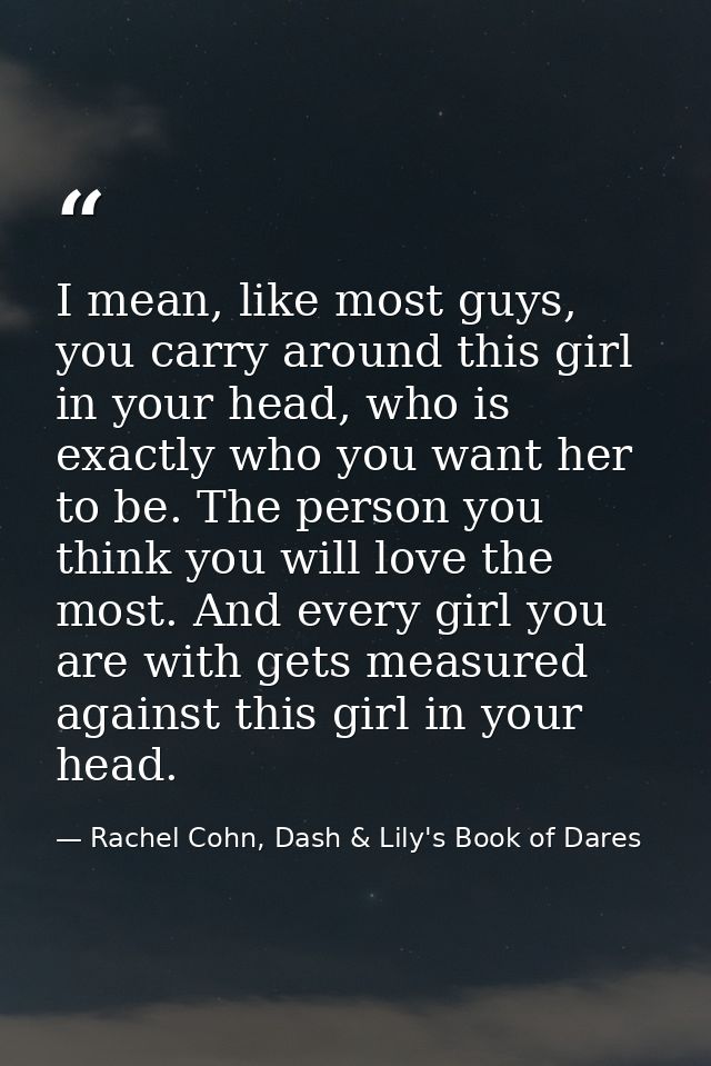 I mean, like most guys, you carry around this girl in your head, who is exactly who you want her to be. The person you t — Rachel Cohn, Dash & Lily's Book of Dares