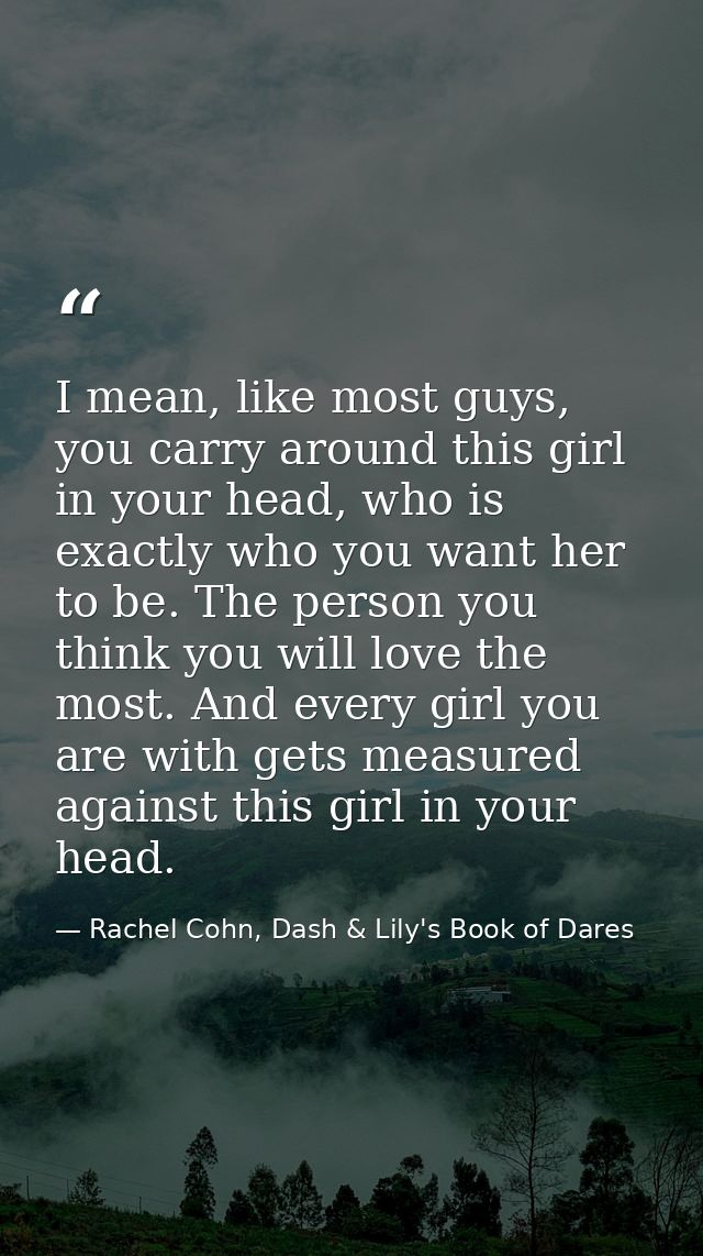 I mean, like most guys, you carry around this girl in your head, who is exactly who you want her to be. The person you t — Rachel Cohn, Dash & Lily's Book of Dares