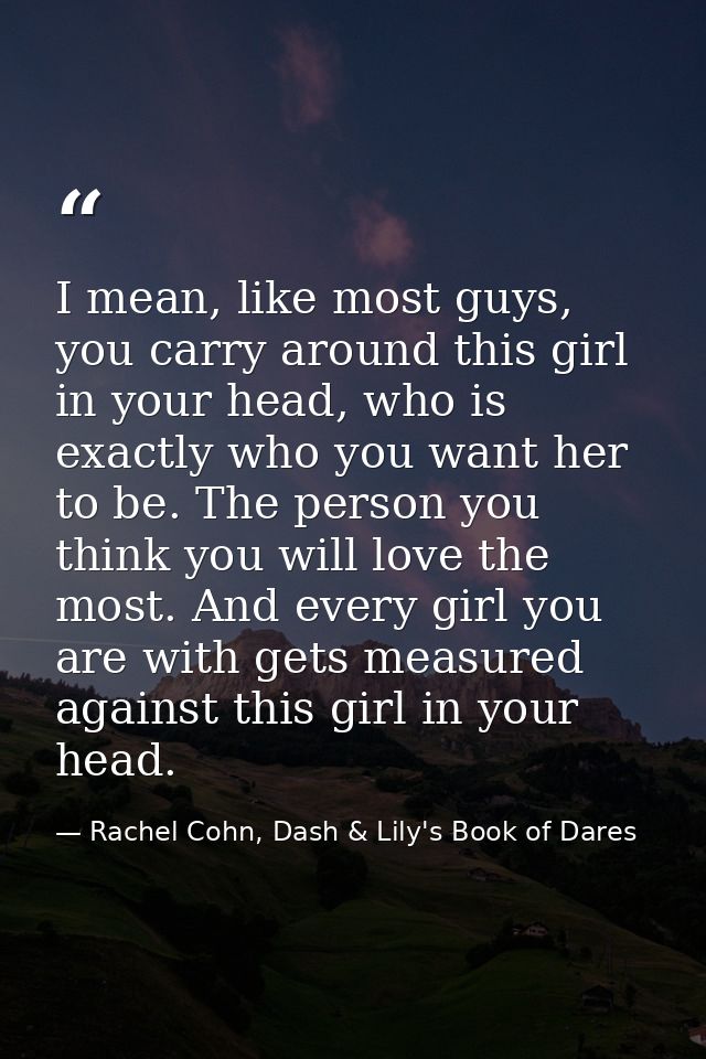 I mean, like most guys, you carry around this girl in your head, who is exactly who you want her to be. The person you t — Rachel Cohn, Dash & Lily's Book of Dares