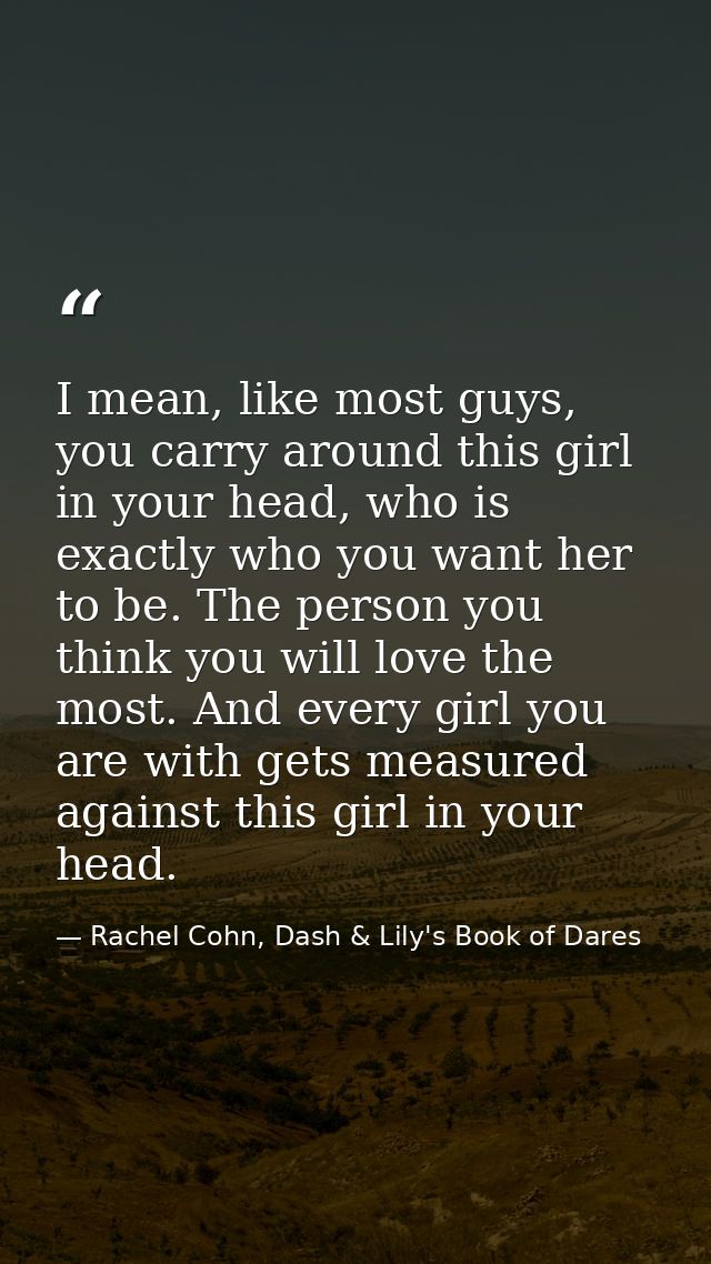 I mean, like most guys, you carry around this girl in your head, who is exactly who you want her to be. The person you t — Rachel Cohn, Dash & Lily's Book of Dares