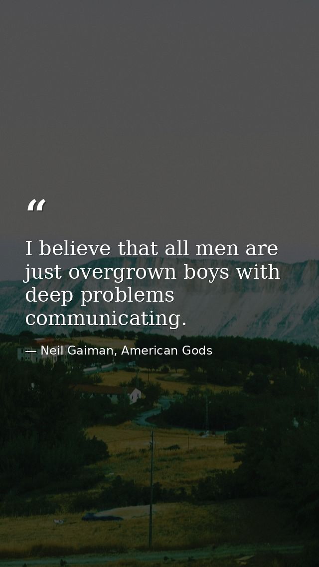 I believe that all men are just overgrown boys with deep problems communicating. — Neil Gaiman, American Gods