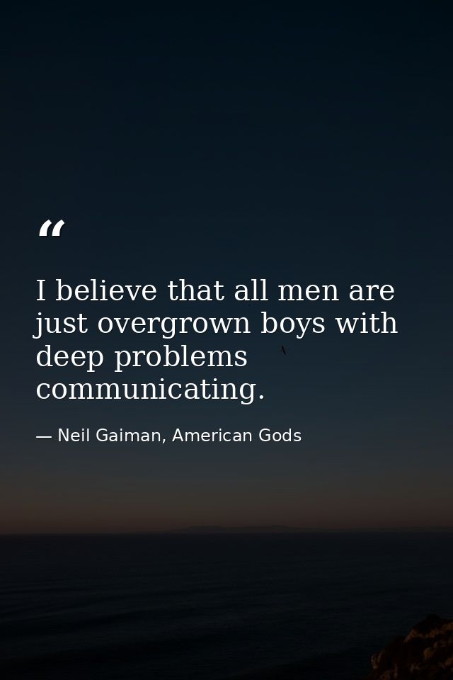 I believe that all men are just overgrown boys with deep problems communicating. — Neil Gaiman, American Gods