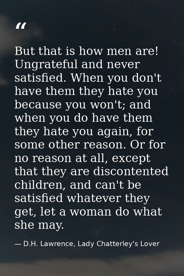 But that is how men are! Ungrateful and never satisfied. When you don't have them they hate you because you won't; and w — D.H. Lawrence, Lady Chatterley's Lover