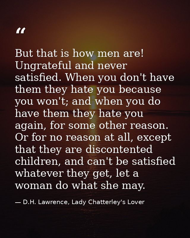 But that is how men are! Ungrateful and never satisfied. When you don't have them they hate you because you won't; and w — D.H. Lawrence, Lady Chatterley's Lover