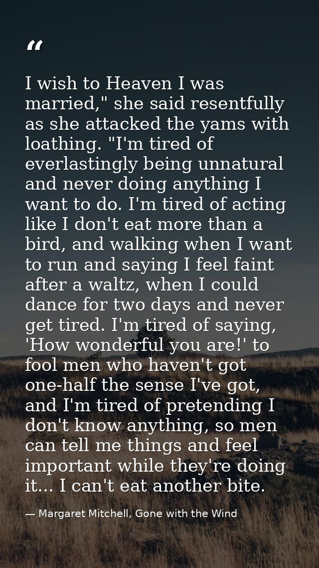 I wish to Heaven I was married," she said resentfully as she attacked the yams with loathing. "I'm tired of everlastingl — Margaret Mitchell, Gone with the Wind