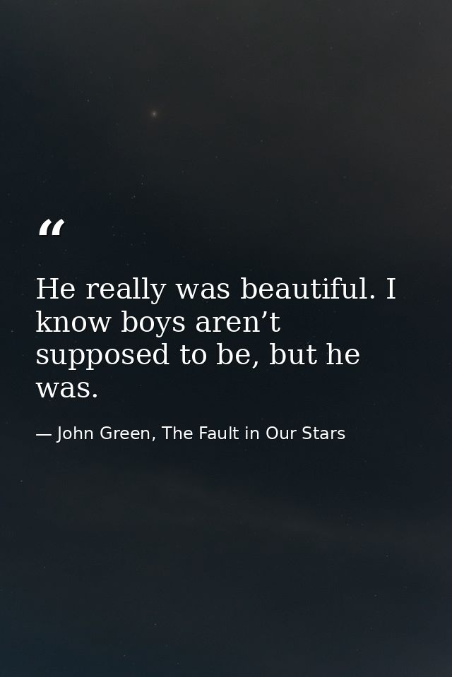 He really was beautiful. I know boys aren’t supposed to be, but he was. — John Green, The Fault in Our Stars