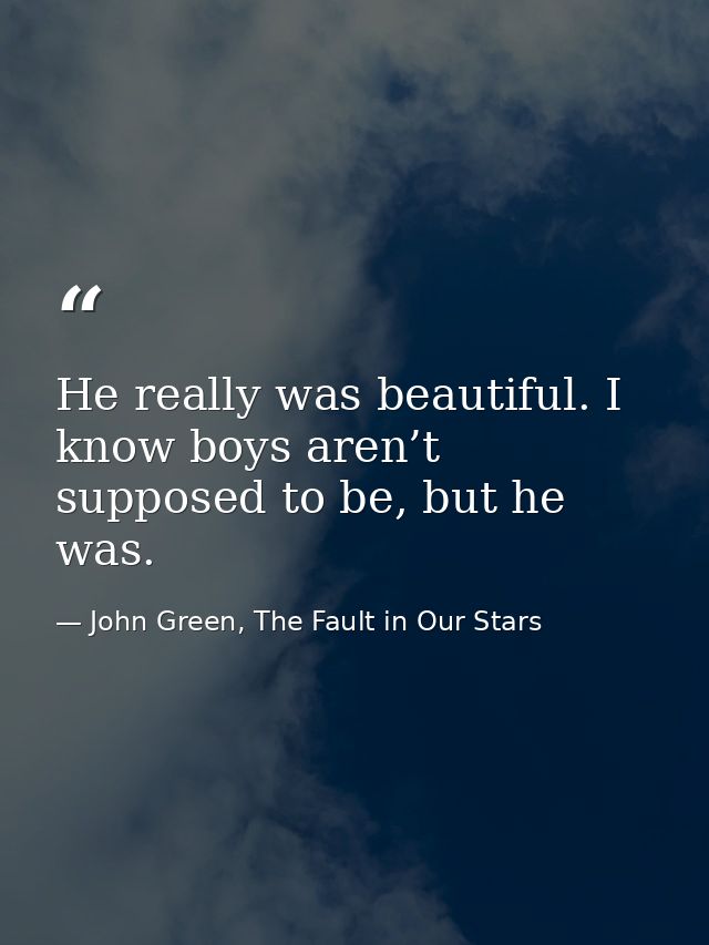 He really was beautiful. I know boys aren’t supposed to be, but he was. — John Green, The Fault in Our Stars