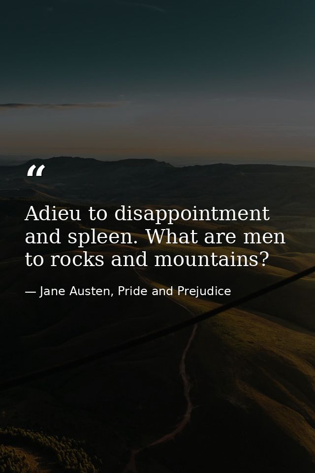 Adieu to disappointment and spleen. What are men to rocks and mountains? — Jane Austen, Pride and Prejudice