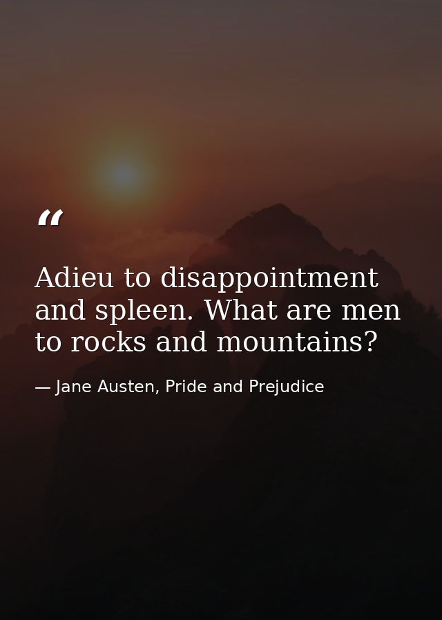 Adieu to disappointment and spleen. What are men to rocks and mountains? — Jane Austen, Pride and Prejudice