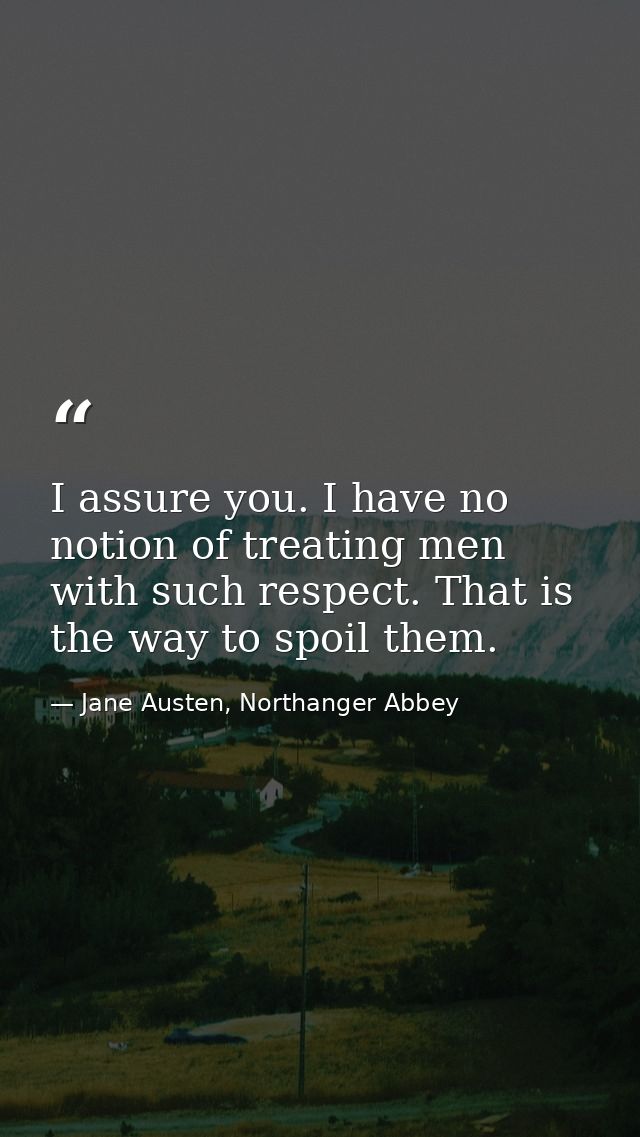 I assure you. I have no notion of treating men with such respect. That is the way to spoil them. — Jane Austen, Northanger Abbey