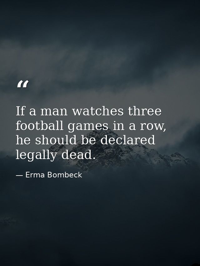 If a man watches three football games in a row, he should be declared legally dead. — Erma Bombeck