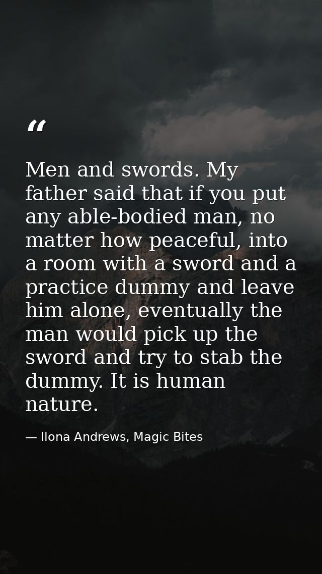 Men and swords. My father said that if you put any able-bodied man, no matter how peaceful, into a room with a sword and — Ilona Andrews, Magic Bites