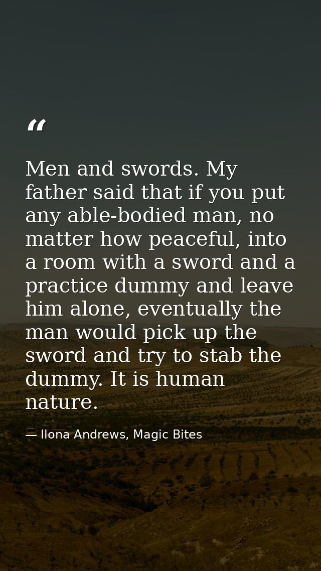 Men and swords. My father said that if you put any able-bodied man, no matter how peaceful, into a room with a sword and — Ilona Andrews, Magic Bites