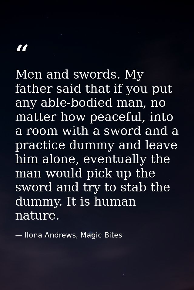Men and swords. My father said that if you put any able-bodied man, no matter how peaceful, into a room with a sword and — Ilona Andrews, Magic Bites
