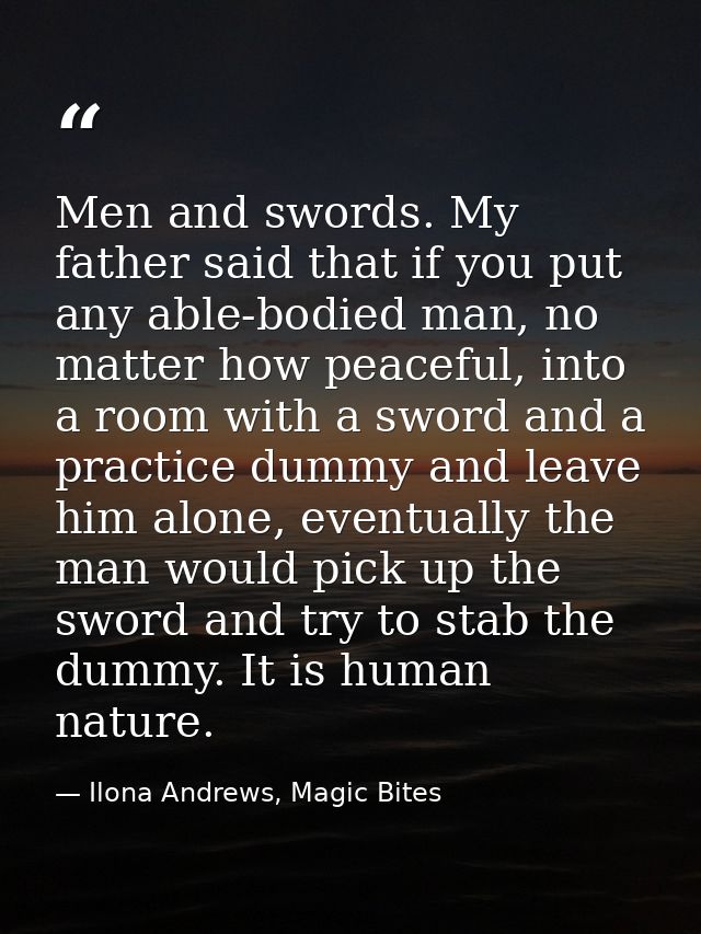 Men and swords. My father said that if you put any able-bodied man, no matter how peaceful, into a room with a sword and — Ilona Andrews, Magic Bites