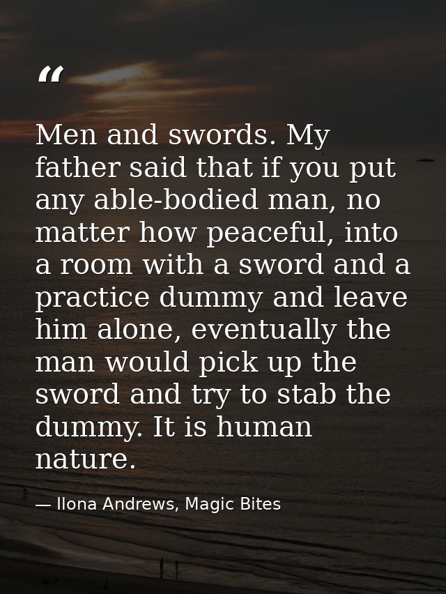 Men and swords. My father said that if you put any able-bodied man, no matter how peaceful, into a room with a sword and — Ilona Andrews, Magic Bites