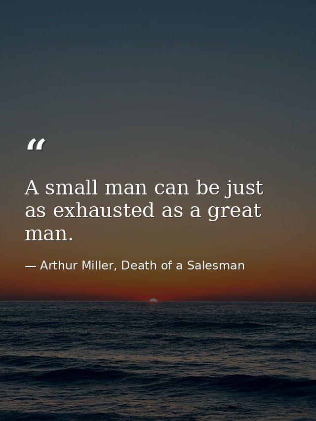 A small man can be just as exhausted as a great man. — Arthur Miller, Death of a Salesman