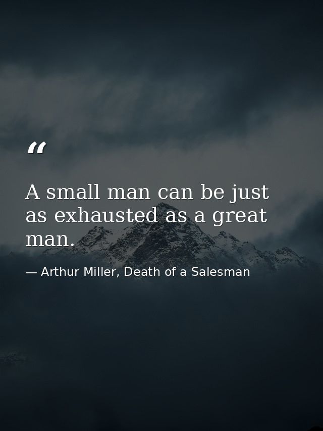 A small man can be just as exhausted as a great man. — Arthur Miller, Death of a Salesman
