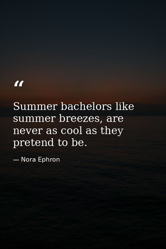 Summer bachelors like summer breezes, are never as cool as they pretend to be. — Nora Ephron
