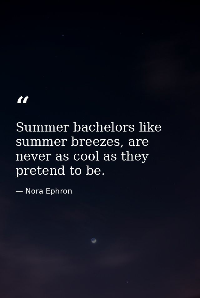 Summer bachelors like summer breezes, are never as cool as they pretend to be. — Nora Ephron