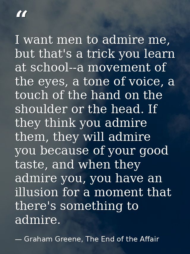 I want men to admire me, but that's a trick you learn at school--a movement of the eyes, a tone of voice, a touch of the — Graham Greene, The End of the Affair