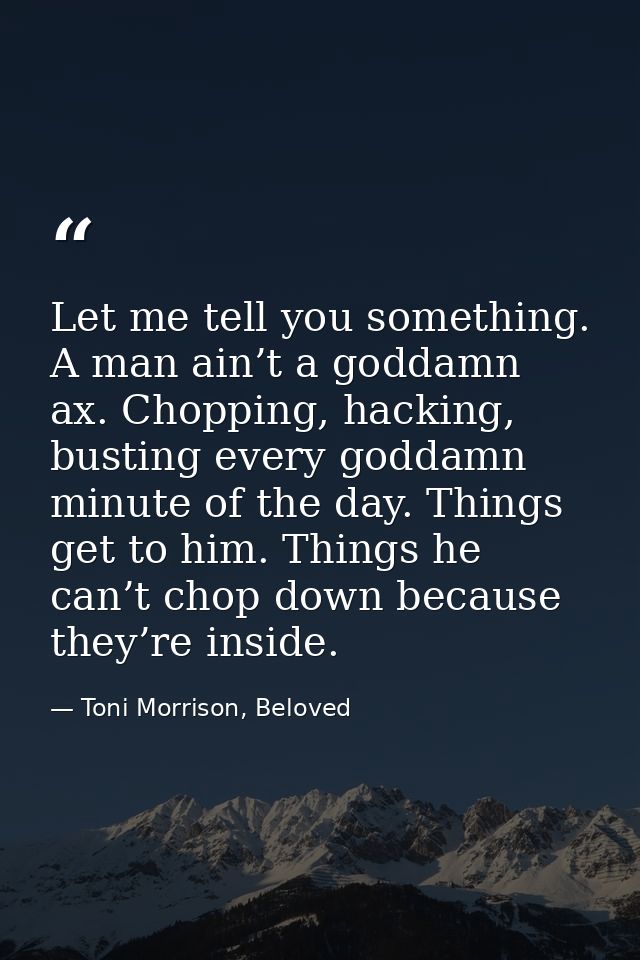 Let me tell you something. A man ain’t a goddamn ax. Chopping, hacking, busting every goddamn minute of the day. Things  — Toni Morrison, Beloved