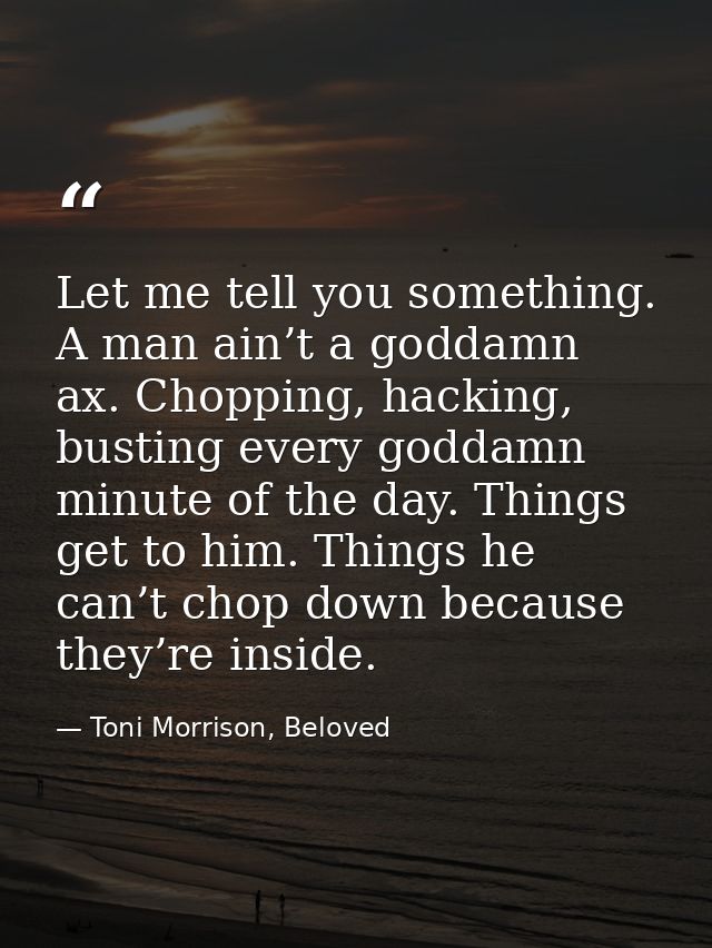 Let me tell you something. A man ain’t a goddamn ax. Chopping, hacking, busting every goddamn minute of the day. Things  — Toni Morrison, Beloved