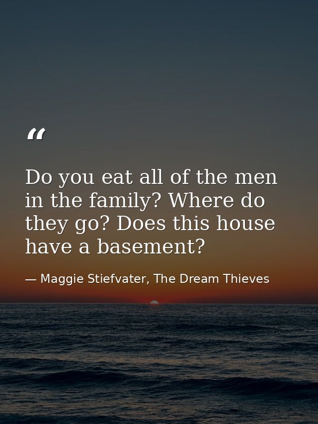 Do you eat all of the men in the family? Where do they go? Does this house have a basement? — Maggie Stiefvater, The Dream Thieves