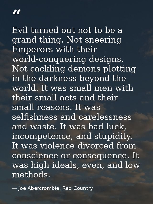 Evil turned out not to be a grand thing. Not sneering Emperors with their world-conquering designs. Not cackling demons  — Joe Abercrombie, Red Country