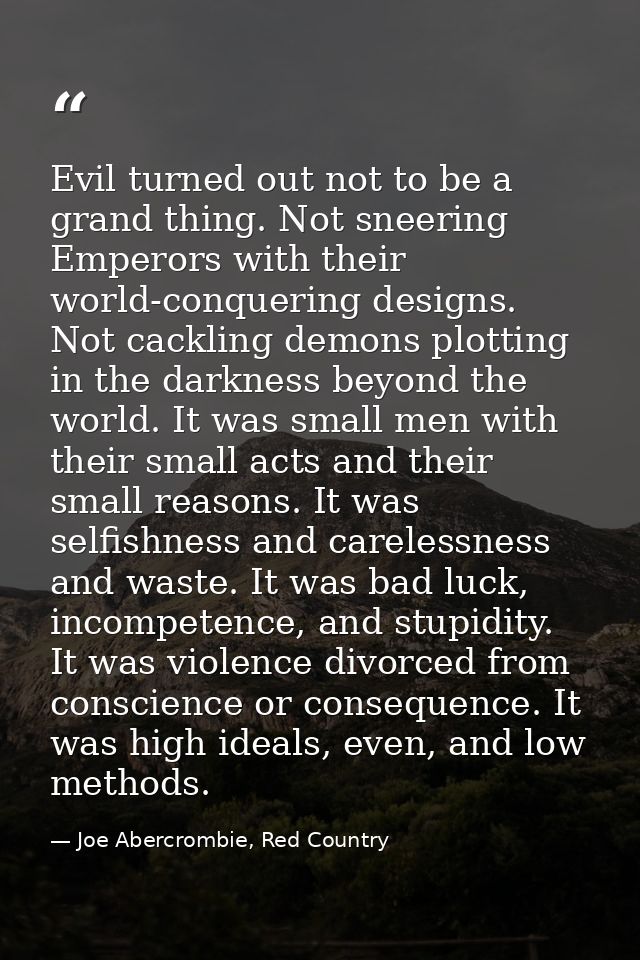 Evil turned out not to be a grand thing. Not sneering Emperors with their world-conquering designs. Not cackling demons  — Joe Abercrombie, Red Country